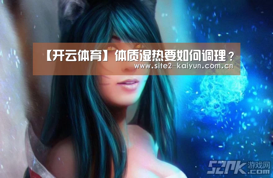【开云体育】体质湿热要如何调理?(图1) 开云体育