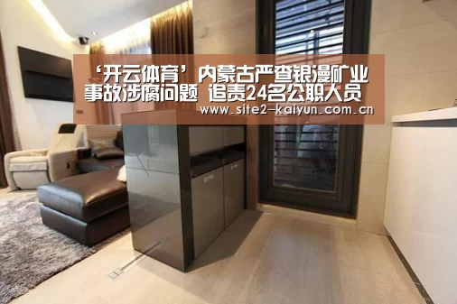 ‘开云体育’内蒙古严查银漫矿业事故涉腐问题 追责24名公职人员(图2) 开云体育