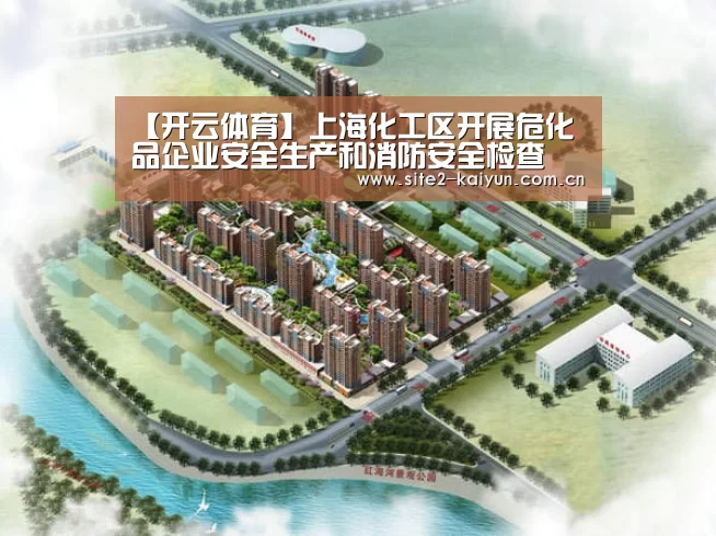 【开云体育】上海化工区开展危化品企业安全生产和消防安全检查(图1) 开云体育