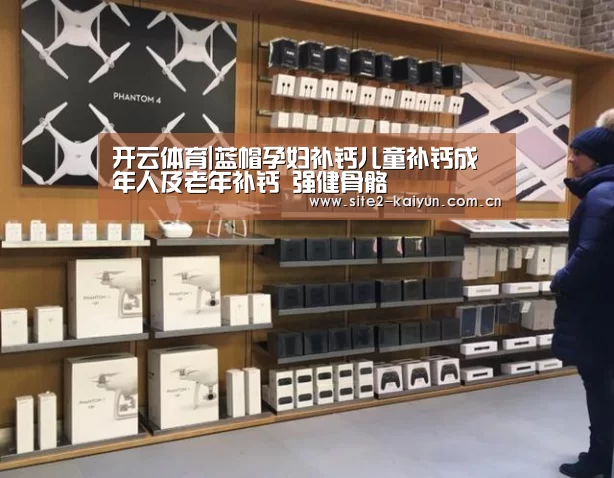 开云体育|蓝帽孕妇补钙儿童补钙成年人及老年补钙 强健骨骼(图1) 开云体育