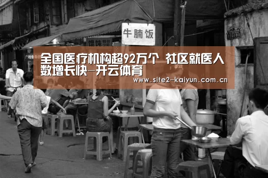 全国医疗机构超92万个 社区就医人数增长快-开云体育(图1) 开云体育