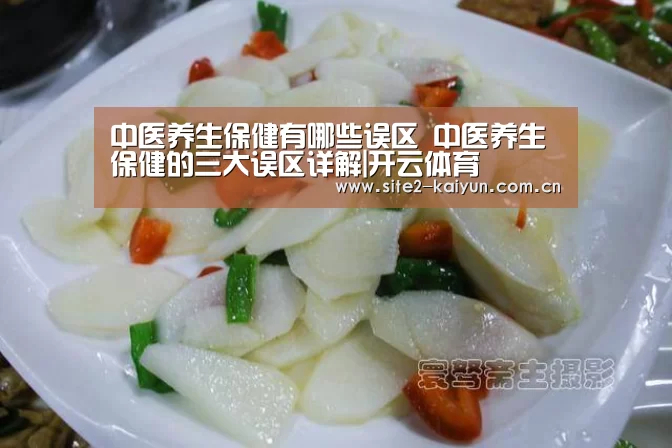 中医养生保健有哪些误区 中医养生保健的三大误区详解|开云体育(图2) 开云体育